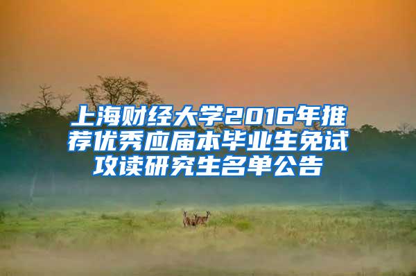 上海财经大学2016年推荐优秀应届本毕业生免试攻读研究生名单公告