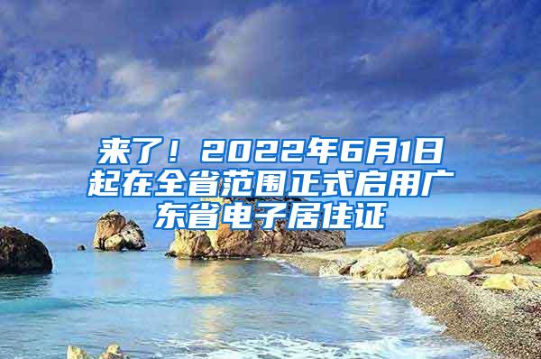 来了！2022年6月1日起在全省范围正式启用广东省电子居住证