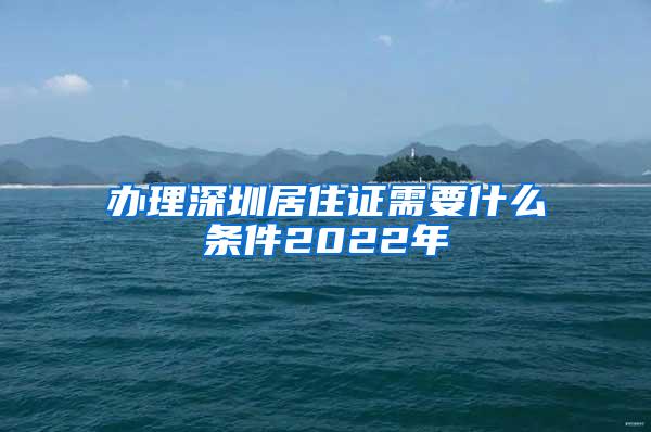 办理深圳居住证需要什么条件2022年