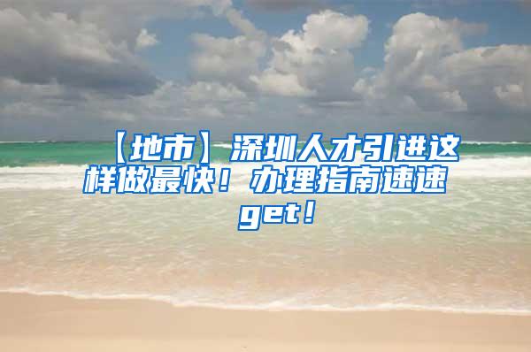 【地市】深圳人才引进这样做最快！办理指南速速 get！