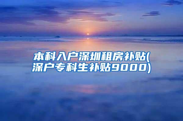 本科入户深圳租房补贴(深户专科生补贴9000)