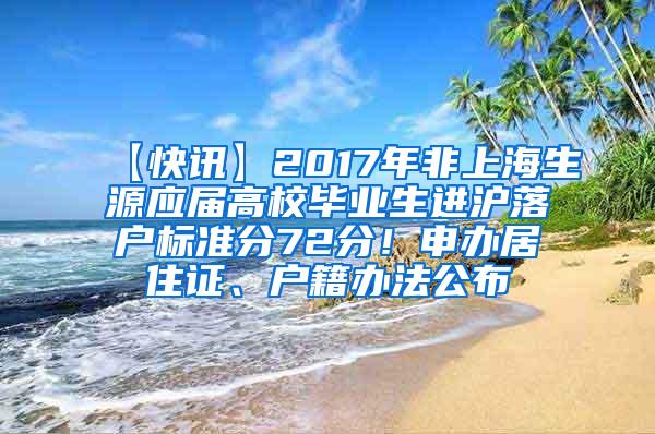 【快讯】2017年非上海生源应届高校毕业生进沪落户标准分72分！申办居住证、户籍办法公布