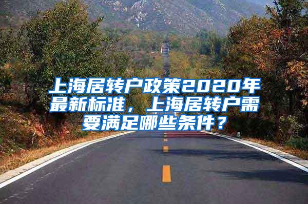 上海居转户政策2020年最新标准，上海居转户需要满足哪些条件？