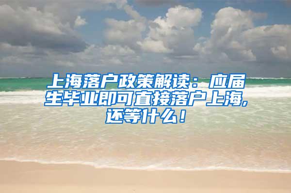 上海落户政策解读：应届生毕业即可直接落户上海,还等什么！