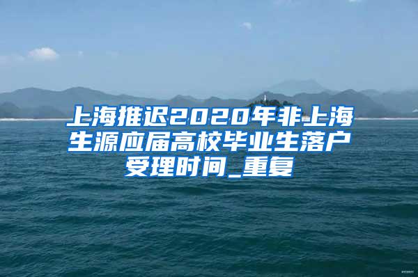 上海推迟2020年非上海生源应届高校毕业生落户受理时间_重复