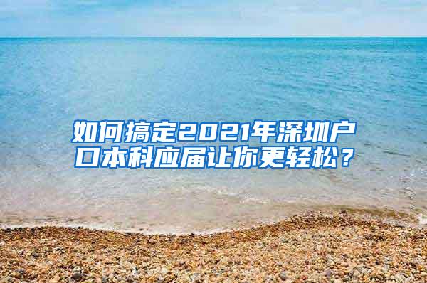 如何搞定2021年深圳户口本科应届让你更轻松？