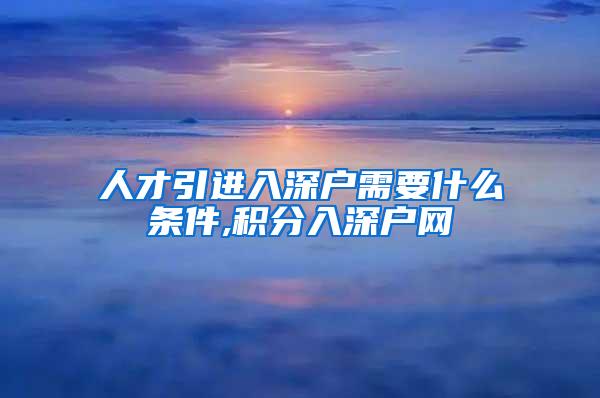 人才引进入深户需要什么条件,积分入深户网