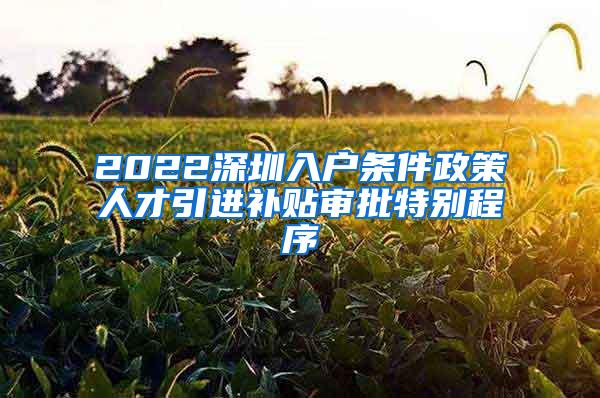 2022深圳入户条件政策人才引进补贴审批特别程序