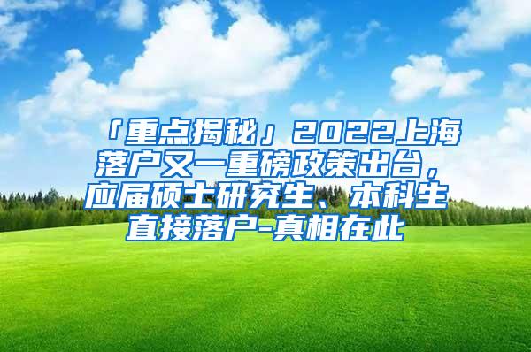 「重点揭秘」2022上海落户又一重磅政策出台，应届硕士研究生、本科生直接落户-真相在此