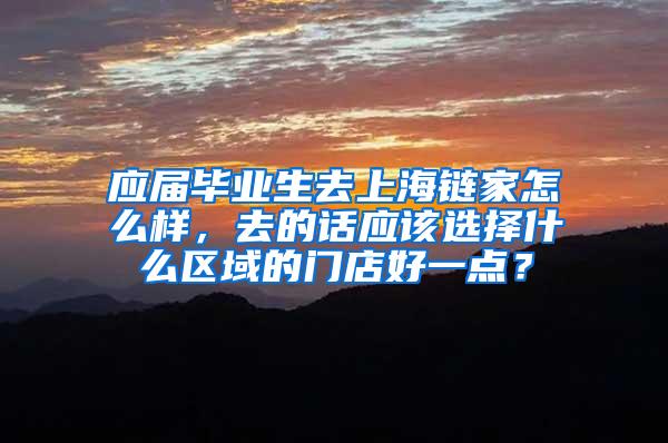 应届毕业生去上海链家怎么样，去的话应该选择什么区域的门店好一点？