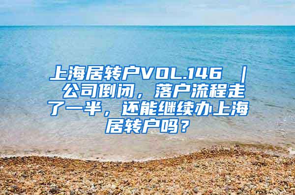 上海居转户VOL.146 ｜ 公司倒闭，落户流程走了一半，还能继续办上海居转户吗？
