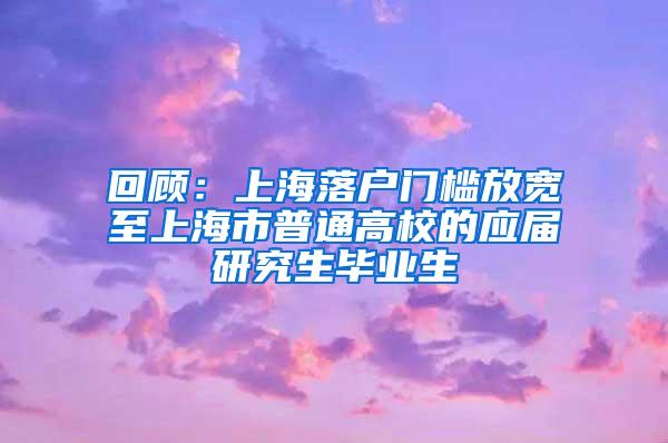 回顾：上海落户门槛放宽至上海市普通高校的应届研究生毕业生