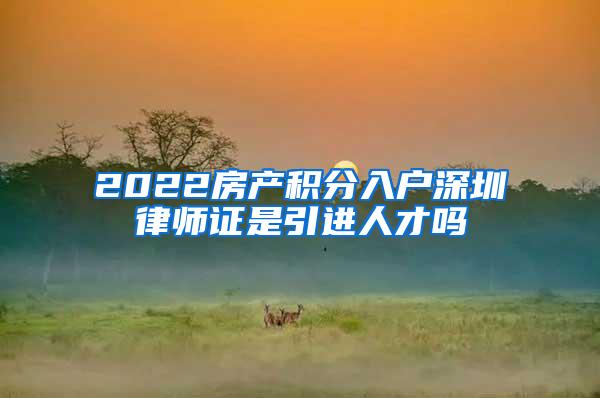 2022房产积分入户深圳律师证是引进人才吗