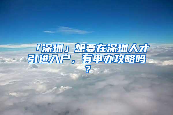 「深圳」想要在深圳人才引进入户，有申办攻略吗？