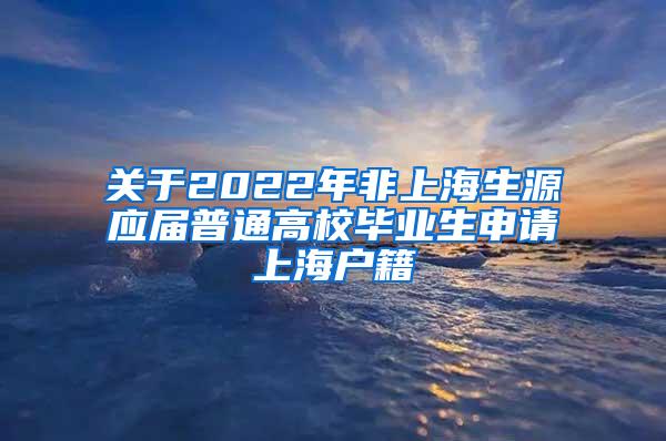 关于2022年非上海生源应届普通高校毕业生申请上海户籍