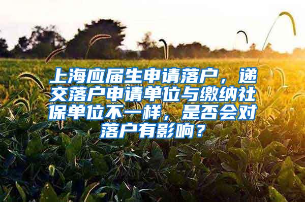 上海应届生申请落户，递交落户申请单位与缴纳社保单位不一样，是否会对落户有影响？