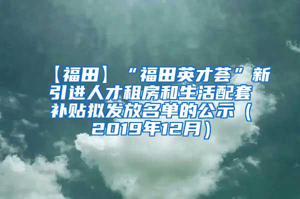 【福田】“福田英才荟”新引进人才租房和生活配套补贴拟发放名单的公示（2019年12月）