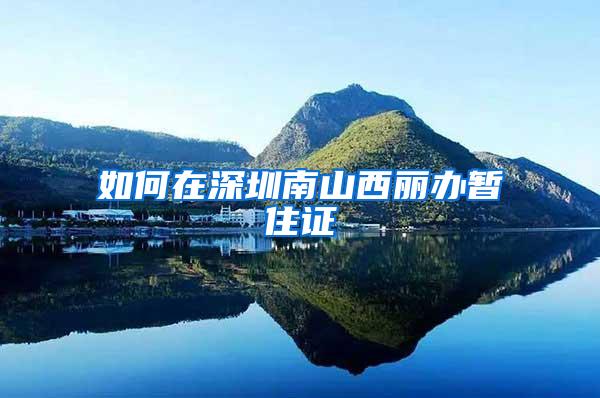 如何在深圳南山西丽办暂住证