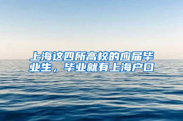 上海这四所高校的应届毕业生，毕业就有上海户口