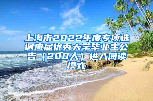 上海市2022年度专项选调应届优秀大学毕业生公告（200人）进入阅读模式