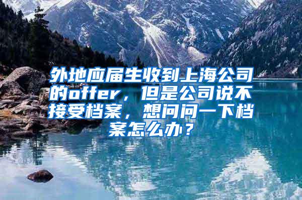 外地应届生收到上海公司的offer，但是公司说不接受档案，想问问一下档案怎么办？