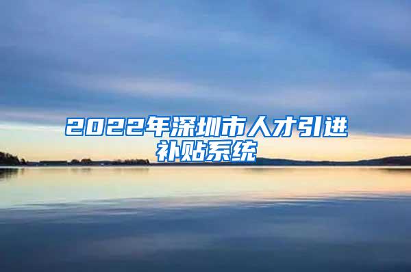 2022年深圳市人才引进补贴系统