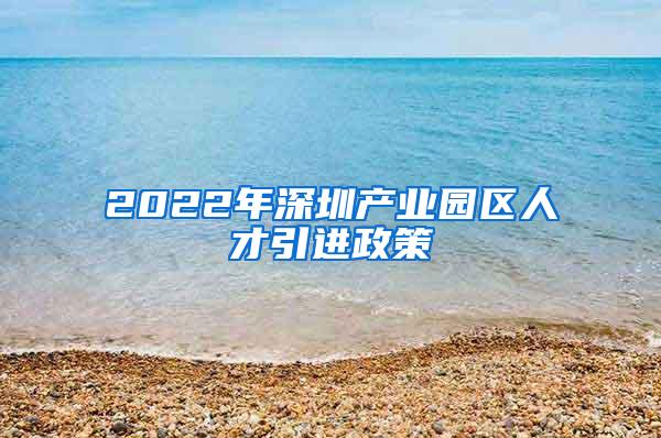 2022年深圳产业园区人才引进政策