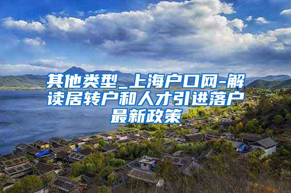 其他类型_上海户口网-解读居转户和人才引进落户最新政策
