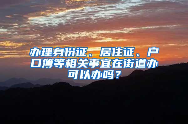 办理身份证、居住证、户口簿等相关事宜在街道办可以办吗？