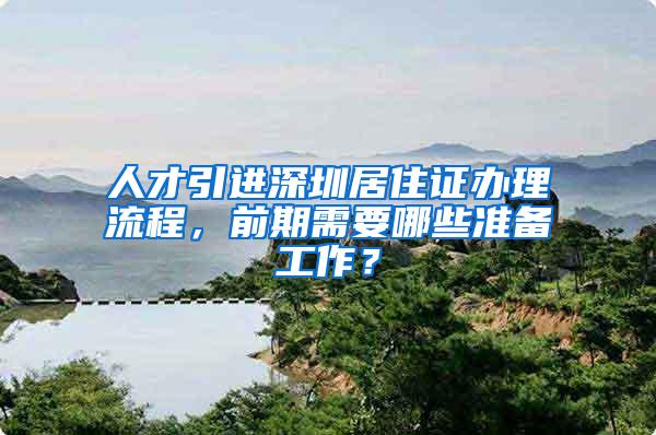 人才引进深圳居住证办理流程，前期需要哪些准备工作？