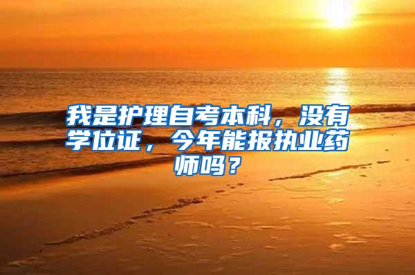 我是护理自考本科，没有学位证，今年能报执业药师吗？