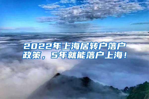 2022年上海居转户落户政策，5年就能落户上海！