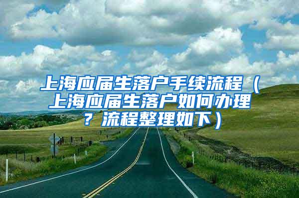 上海应届生落户手续流程（上海应届生落户如何办理？流程整理如下）