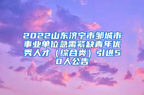 2022山东济宁市邹城市事业单位急需紧缺青年优秀人才（综合类）引进50人公告