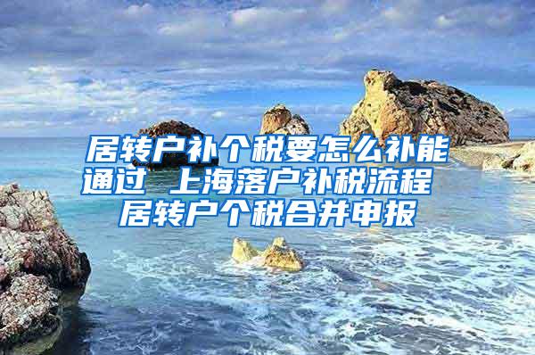 居转户补个税要怎么补能通过 上海落户补税流程 居转户个税合并申报