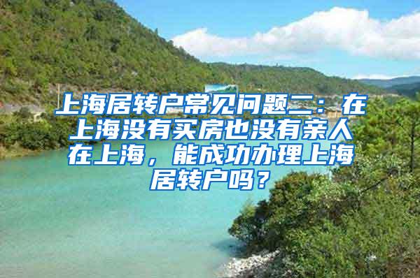 上海居转户常见问题二：在上海没有买房也没有亲人在上海，能成功办理上海居转户吗？