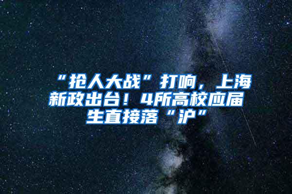 “抢人大战”打响，上海新政出台！4所高校应届生直接落“沪”