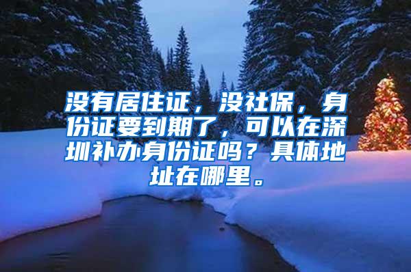 没有居住证，没社保，身份证要到期了，可以在深圳补办身份证吗？具体地址在哪里。