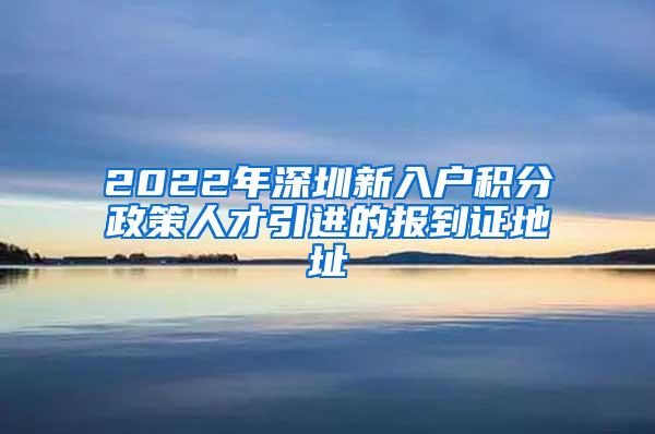 2022年深圳新入户积分政策人才引进的报到证地址