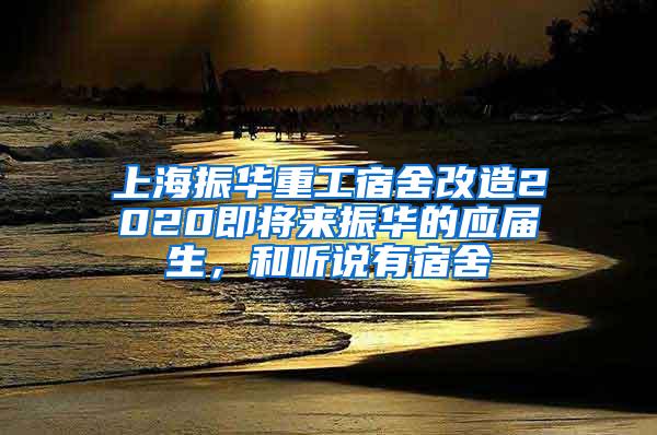 上海振华重工宿舍改造2020即将来振华的应届生，和听说有宿舍