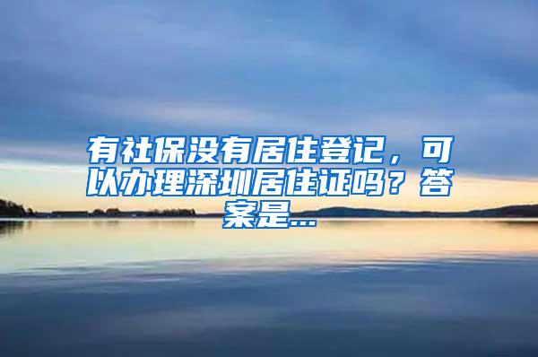 有社保没有居住登记，可以办理深圳居住证吗？答案是...