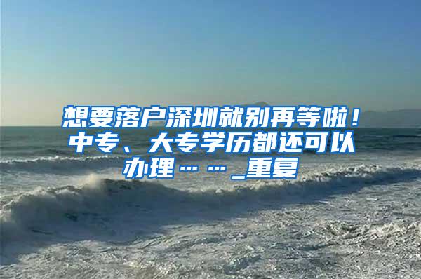 想要落户深圳就别再等啦！中专、大专学历都还可以办理……_重复