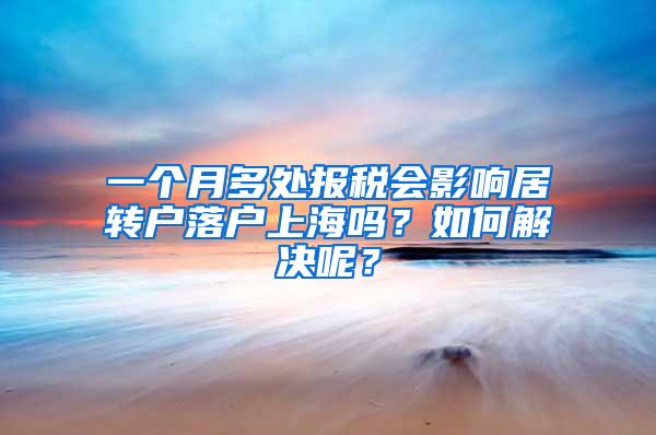 一个月多处报税会影响居转户落户上海吗？如何解决呢？