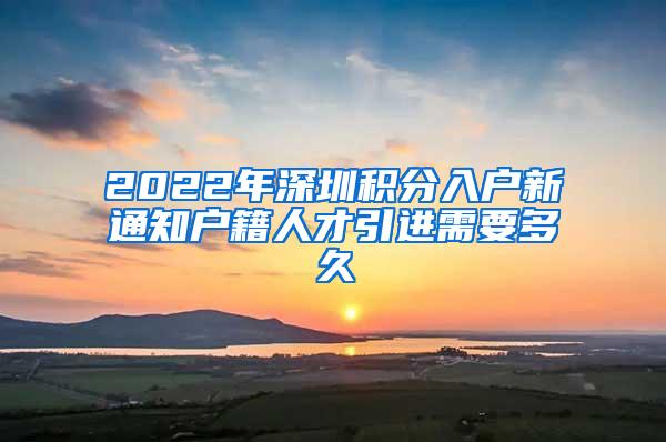 2022年深圳积分入户新通知户籍人才引进需要多久