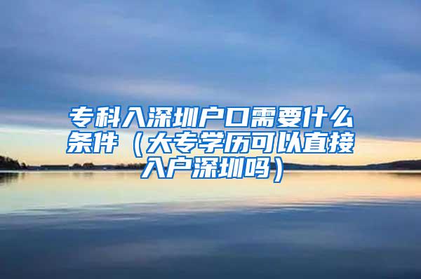 专科入深圳户口需要什么条件（大专学历可以直接入户深圳吗）