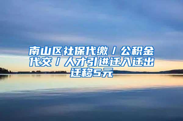 南山区社保代缴／公积金代交／人才引进迁入迁出迁移5元