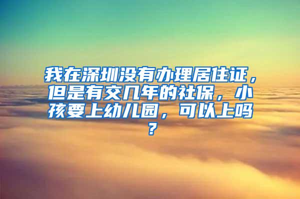 我在深圳没有办理居住证，但是有交几年的社保，小孩要上幼儿园，可以上吗？