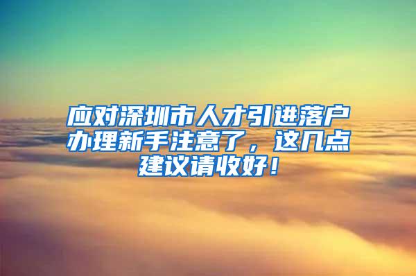 应对深圳市人才引进落户办理新手注意了，这几点建议请收好！