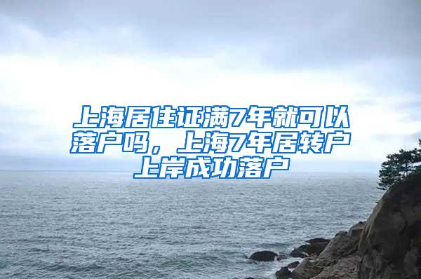 上海居住证满7年就可以落户吗，上海7年居转户上岸成功落户