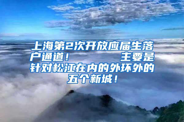 上海第2次开放应届生落户通道！      主要是针对松江在内的外环外的五个新城！